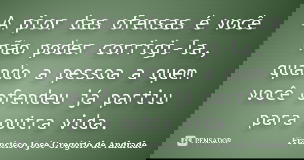 A pior das ofensas é você não poder corrigi-la, quando a pessoa a quem você ofendeu já partiu para outra vida.... Frase de Francisco José Gregório de Andrade.