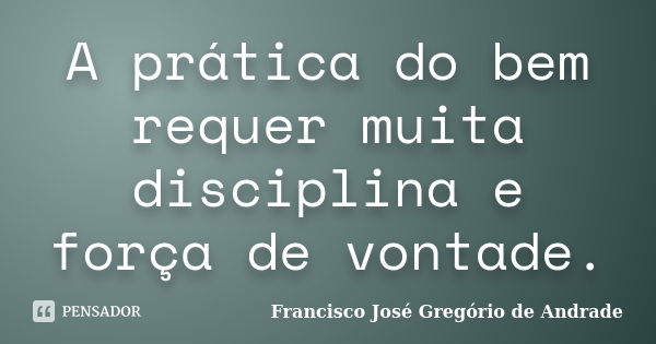 A prática do bem requer muita disciplina e força de vontade.... Frase de Francisco José Gregório de Andrade.