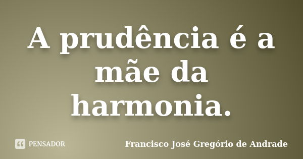 A prudência é a mãe da harmonia.... Frase de Francisco José Gregório de Andrade.