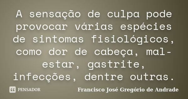 A sensação de culpa pode provocar várias espécies de sintomas fisiológicos, como dor de cabeça, mal-estar, gastrite, infecções, dentre outras.... Frase de Francisco José Gregório de Andrade.