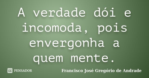 A verdade dói e incomoda, pois envergonha a quem mente.... Frase de Francisco José Gregório de Andrade.