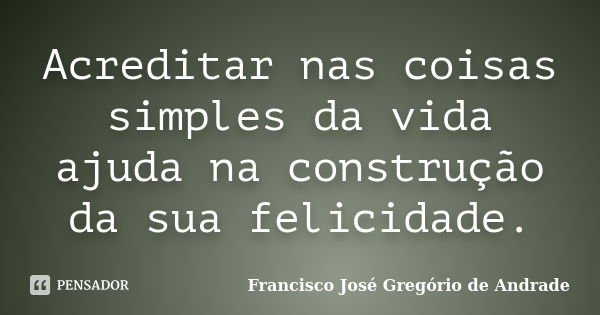 Acreditar nas coisas simples da vida ajuda na construção da sua felicidade.... Frase de Francisco José Gregório de Andrade.