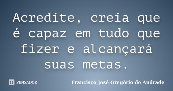 Acredite, creia que é capaz em tudo que fizer e alcançará suas metas.... Frase de Francisco José Gregório de Andrade.