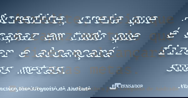 Acredite, creia que é capaz em tudo que fizer e alcançará suas metas.... Frase de Francisco José Gregório de Andrade.