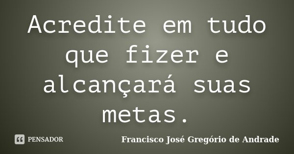 Acredite em tudo que fizer e alcançará suas metas.... Frase de Francisco José Gregório de Andrade.