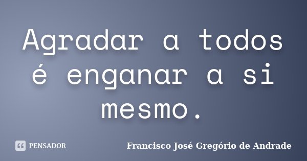 Agradar a todos é enganar a si mesmo.... Frase de Francisco José Gregório de Andrade.