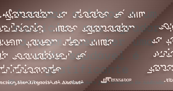Agradar a todos é um suplício, mas agradar a quem quer ter uma vida saudável é gratificante... Frase de Francisco José Gregório de Andrade.