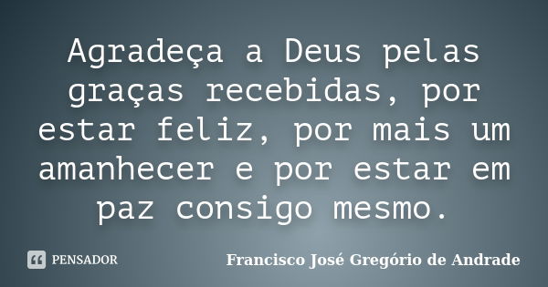 Agradeça a Deus pelas graças recebidas, por estar feliz, por mais um amanhecer e por estar em paz consigo mesmo.... Frase de Francisco José Gregório de Andrade.