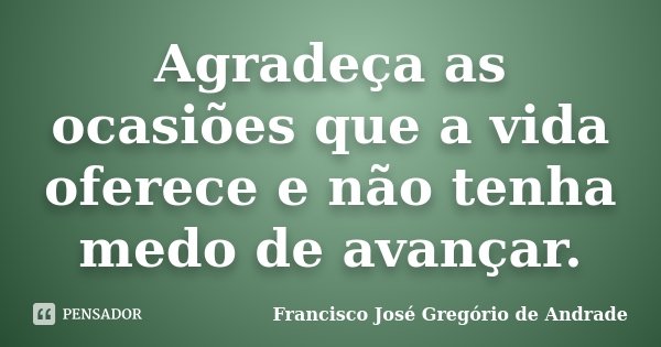 Agradeça as ocasiões que a vida oferece e não tenha medo de avançar.... Frase de Francisco José Gregório de Andrade.