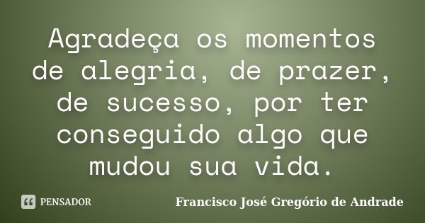 Agradeça os momentos de alegria, de prazer, de sucesso, por ter conseguido algo que mudou sua vida.... Frase de Francisco José Gregório de Andrade.