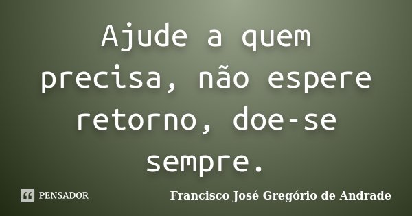 Ajude a quem precisa, não espere retorno, doe-se sempre.... Frase de Francisco José Gregório de Andrade.
