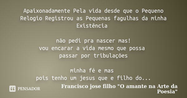 Apaixonadamente Pela vida desde que o Pequeno Relogio Registrou as Pequenas fagulhas da minha Existência não pedi pra nascer mas! vou encarar a vida mesmo que p... Frase de Francisco jose filho 