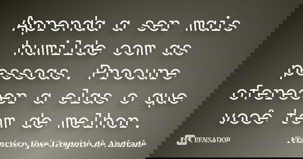 Aprenda a ser mais humilde com as pessoas. Procure oferecer a elas o que você tem de melhor.... Frase de Francisco José Gregório de Andrade.