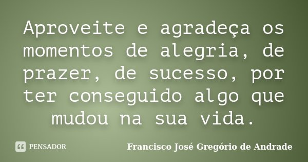 Aproveite e agradeça os momentos de alegria, de prazer, de sucesso, por ter conseguido algo que mudou na sua vida.... Frase de Francisco José Gregório de Andrade.