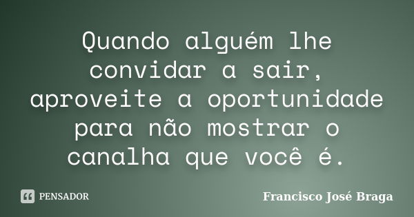 Quando alguém lhe convidar a sair, aproveite a oportunidade para não mostrar o canalha que você é.... Frase de Francisco José Braga.