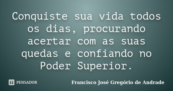 Conquiste sua vida todos os dias, procurando acertar com as suas quedas e confiando no Poder Superior.... Frase de Francisco José Gregório de Andrade.