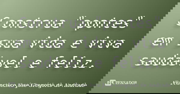 Construa "pontes" em sua vida e viva saudável e feliz.... Frase de Francisco José Gregório de Andrade.