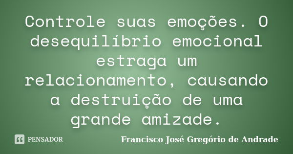 Controle suas emoções. O desequilíbrio emocional estraga um relacionamento, causando a destruição de uma grande amizade.... Frase de Francisco José Gregório de Andrade.