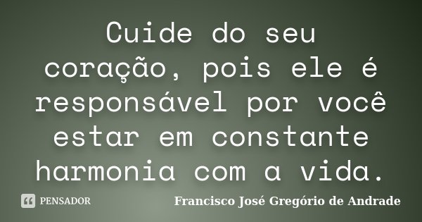 Cuide do seu coração, pois ele é responsável por você estar em constante harmonia com a vida.... Frase de Francisco José Gregório de Andrade.