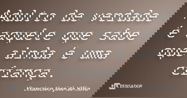 Adulto de verdade é aquele que sabe que ainda é uma criança.... Frase de Francisco José da Silva.