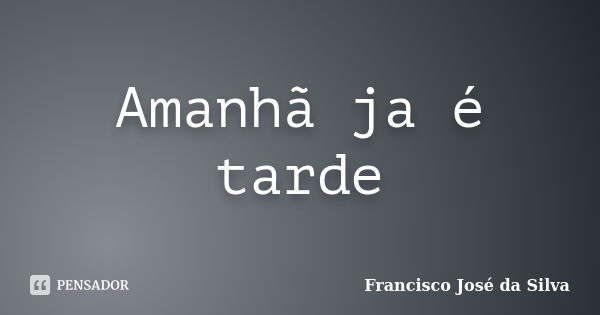 Amanhã ja é tarde... Frase de Francisco José Da Silva.