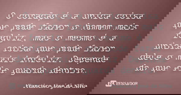 O coração é a unica coisa que pode fazer o homem mais fegliz, mas o mesmo é a unica coisa que pode fazer dele o mais infeliz. Depende do que ele guarda dentro.... Frase de Francisco José da Silva.