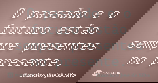 O passado e o futuro estão sempre presentes no presente.... Frase de Francisco José Da Silva.