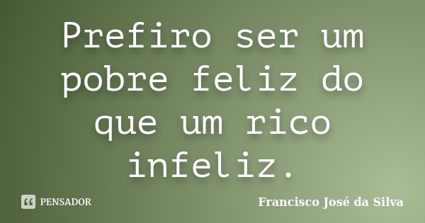 Prefiro ser um pobre feliz do que um rico infeliz.... Frase de Francisco José da Silva.