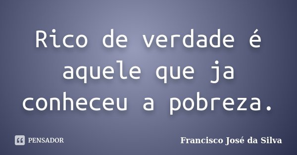 Rico de verdade é aquele que ja conheceu a pobreza.... Frase de Francisco José da Silva.