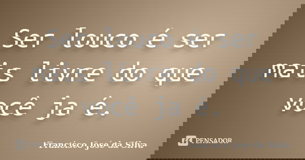 Ser louco é ser mais livre do que você ja é.... Frase de Francisco José da Silva.
