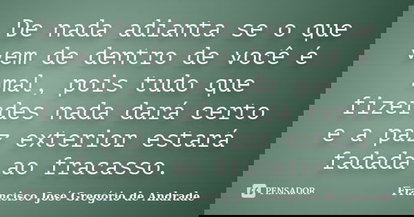 De nada adianta se o que vem de dentro de você é mal, pois tudo que fizerdes nada dará certo e a paz exterior estará fadada ao fracasso.... Frase de Francisco José Gregório de Andrade.