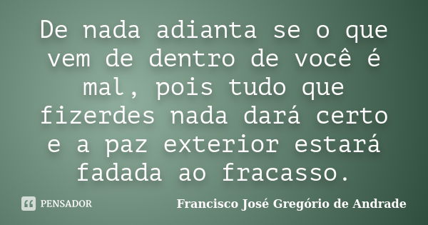 De nada adianta se o que vem de dentro de você é mal, pois tudo que fizerdes nada dará certo e a paz exterior estará fadada ao fracasso.... Frase de Francisco José Gregório de Andrade.