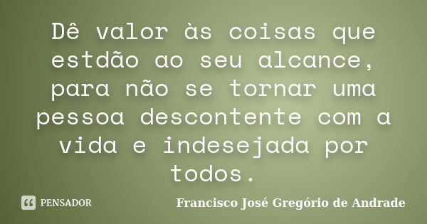 Dê valor às coisas que estdão ao seu alcance, para não se tornar uma pessoa descontente com a vida e indesejada por todos.... Frase de Francisco José Gregório de Andrade.