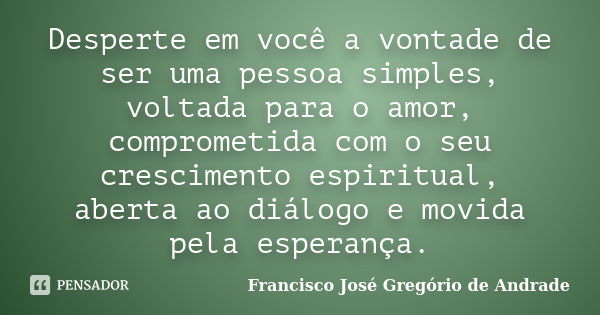 Desperte em você a vontade de ser uma pessoa simples, voltada para o amor, comprometida com o seu crescimento espiritual, aberta ao diálogo e movida pela espera... Frase de Francisco José Gregório de Andrade.