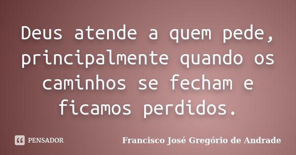 Deus atende a quem pede, principalmente quando os caminhos se fecham e ficamos perdidos.... Frase de Francisco José Gregório de Andrade.