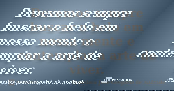 Devemos sempre buscar o belo em nossa mente e contemplar a arte de viver.... Frase de Francisco José Gregório de Andrade.