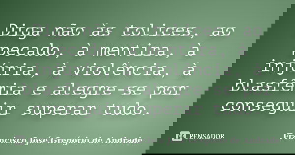 Diga não às tolices, ao pecado, à mentira, à injúria, à violência, à blasfêmia e alegre-se por conseguir superar tudo.... Frase de Francisco José Gregório de Andrade.