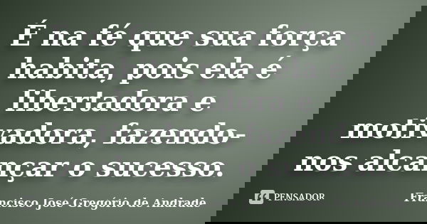 É na fé que sua força habita, pois ela é libertadora e motivadora, fazendo-nos alcançar o sucesso.... Frase de Francisco José Gregório de Andrade.