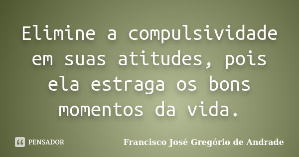 Elimine a compulsividade em suas atitudes, pois ela estraga os bons momentos da vida.... Frase de Francisco José Gregório de Andrade.