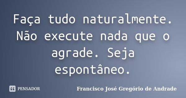 Faça tudo naturalmente. Não execute nada que o agrade. Seja espontâneo.... Frase de Francisco José Gregório de Andrade.