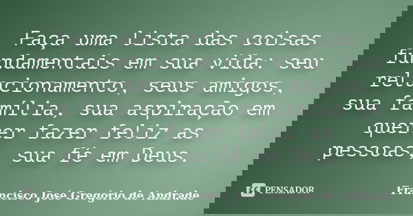 Faça uma lista das coisas fundamentais em sua vida: seu relacionamento, seus amigos, sua família, sua aspiração em querer fazer feliz as pessoas, sua fé em Deus... Frase de Francisco José Gregório de Andrade.