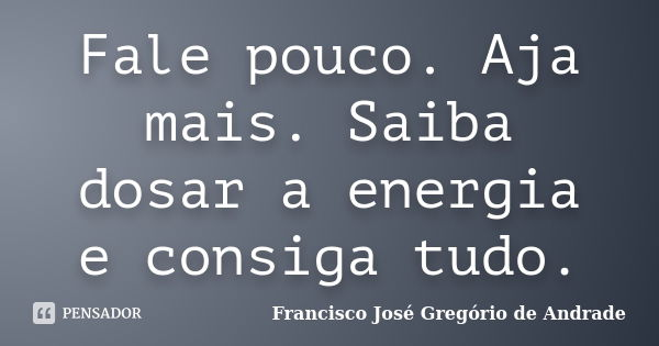 Fale pouco. Aja mais. Saiba dosar a energia e consiga tudo.... Frase de Francisco José Gregório de Andrade.
