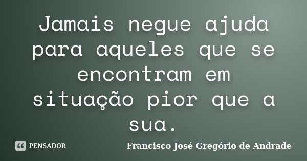 Jamais negue ajuda para aqueles que se encontram em situação pior que a sua.... Frase de Francisco José Gregório de Andrade.