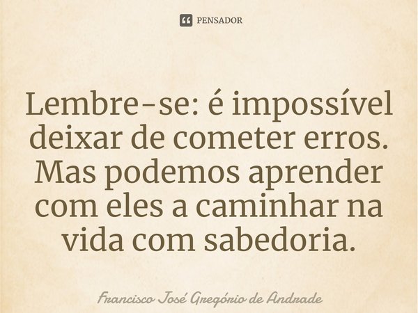 ⁠Lembre-se: é impossível deixar de cometer erros. Mas podemos aprender com eles a caminhar na vida com sabedoria.... Frase de Francisco José Gregório de Andrade.