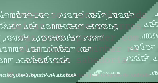 Lembre-se: você não pode deixar de cometer erros, mas pode aprender com eles como caminhar na vida com sabedoria.... Frase de Francisco José Gregório de Andrade.