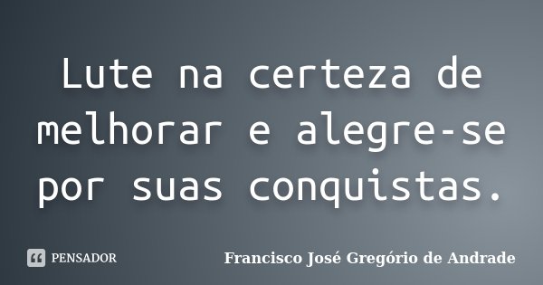 Lute na certeza de melhorar e alegre-se por suas conquistas.... Frase de Francisco José Gregório de Andrade.