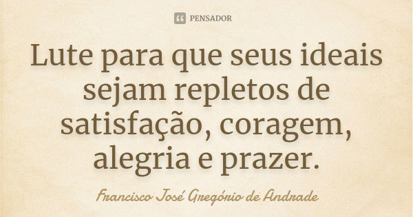 Lute para que seus ideais sejam repletos de satisfação, coragem, alegria e prazer.... Frase de Francisco José Gregório de Andrade.