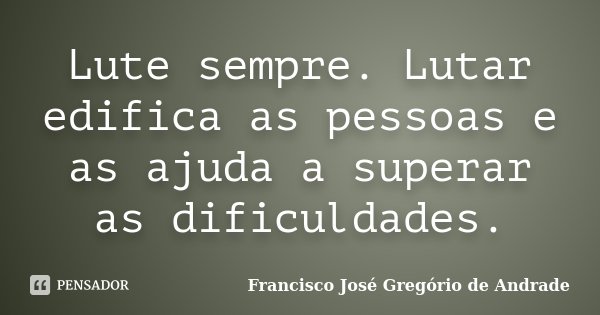 Lute sempre. Lutar edifica as pessoas e as ajuda a superar as dificuldades.... Frase de Francisco José Gregório de Andrade.