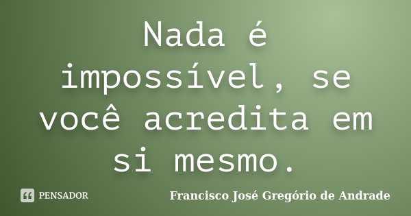Nada é impossível, se você acredita em si mesmo.... Frase de Francisco José Gregório de Andrade.