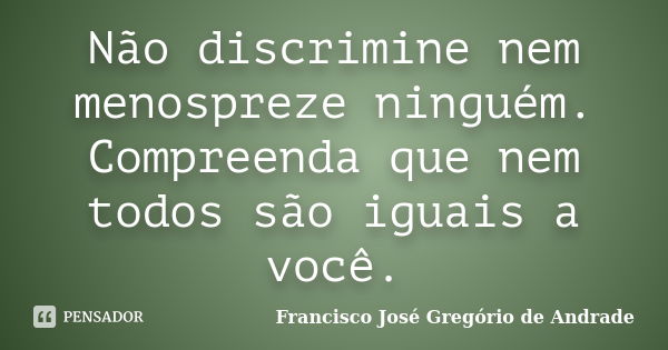 Não discrimine nem menospreze ninguém. Compreenda que nem todos são iguais a você.... Frase de Francisco José Gregório de Andrade.